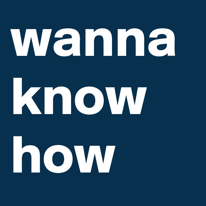 wanna know 
how 