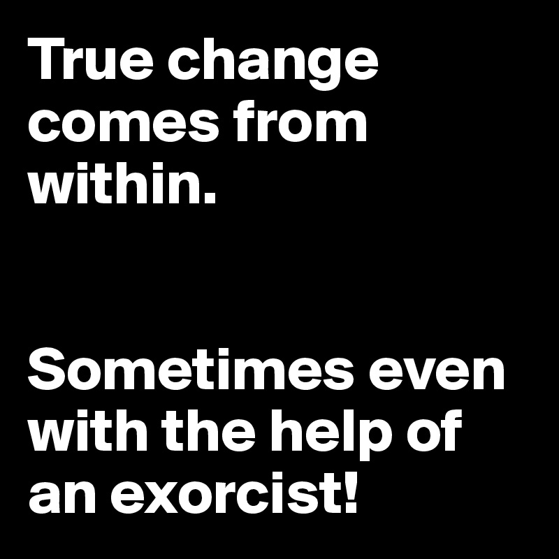 True change comes from within.


Sometimes even with the help of an exorcist!