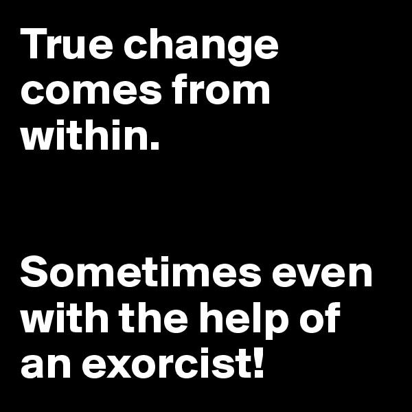 True change comes from within.


Sometimes even with the help of an exorcist!