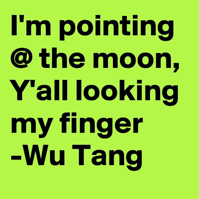 I'm pointing @ the moon, Y'all looking my finger
-Wu Tang