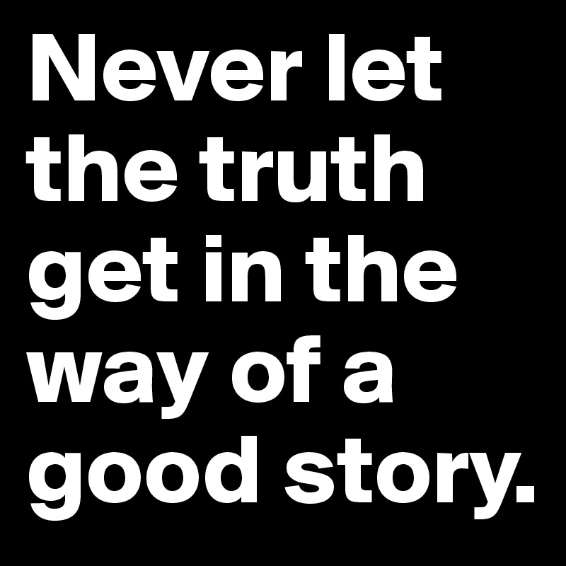 Never let the truth get in the way of a good story.