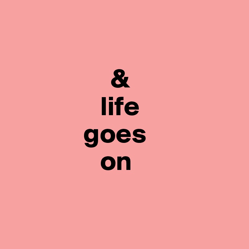        

                  &
                life
             goes
                on

