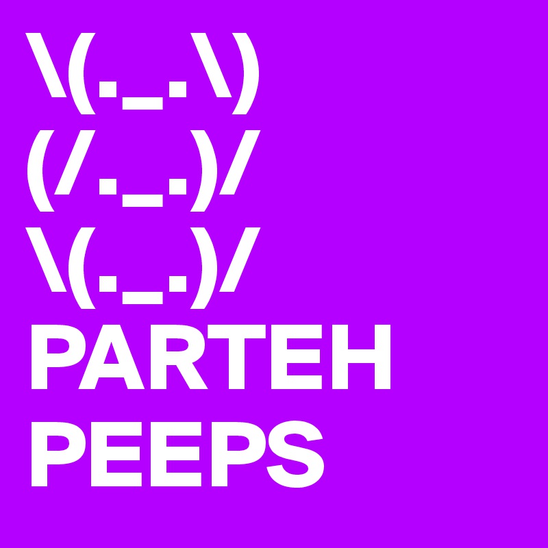 \(._.\)
(/._.)/
\(._.)/
PARTEH PEEPS