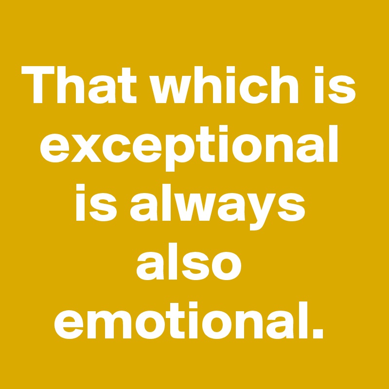 That which is exceptional is always also emotional.