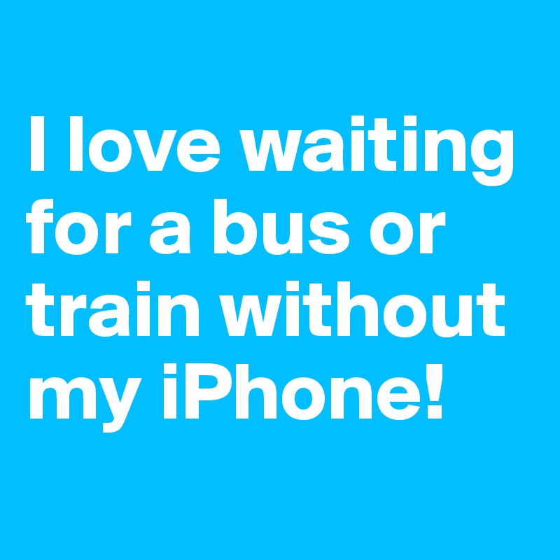  
I love waiting for a bus or train without my iPhone!
