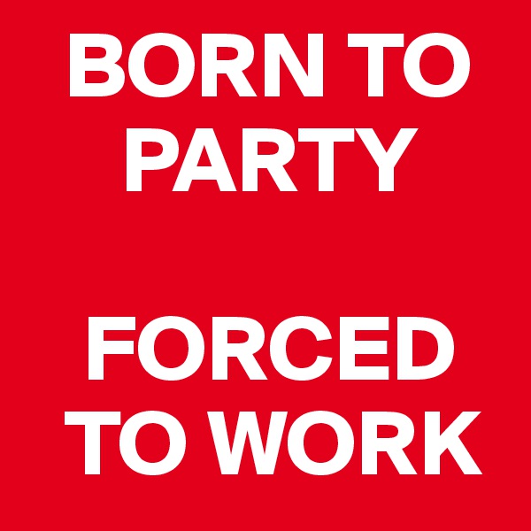   BORN TO     
     PARTY

   FORCED   
  TO WORK