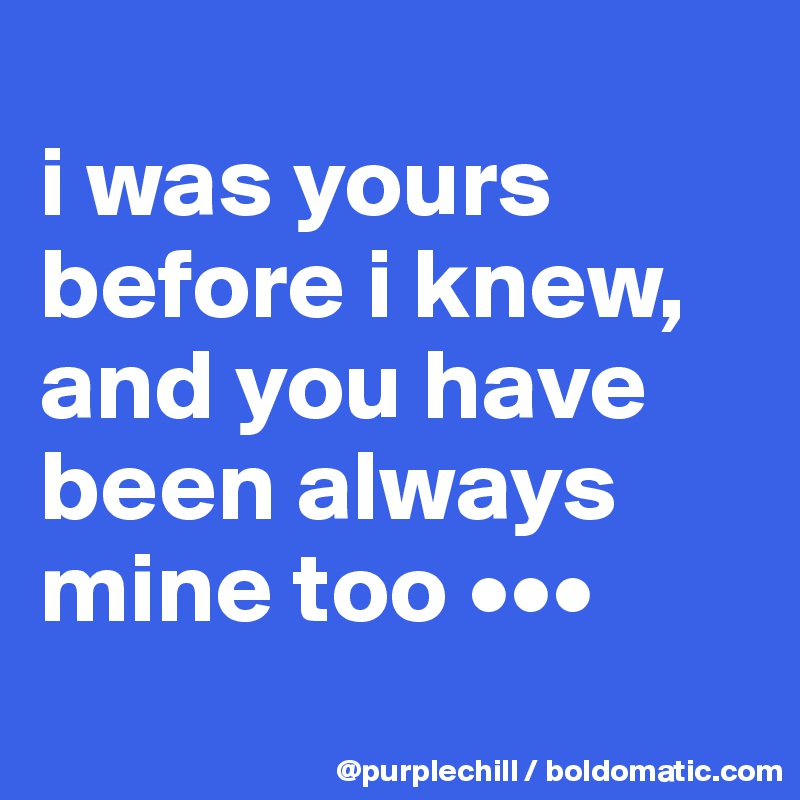 
i was yours before i knew, and you have been always mine too •••
