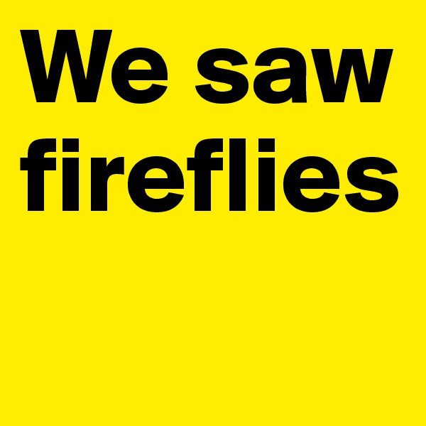 We saw fireflies