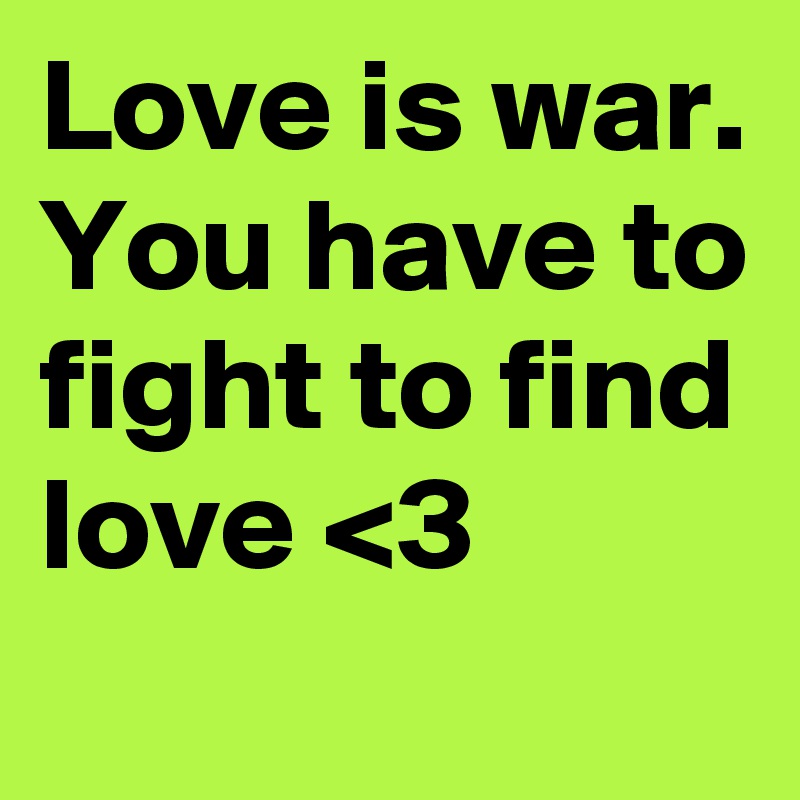 Love is war. You have to fight to find love <3