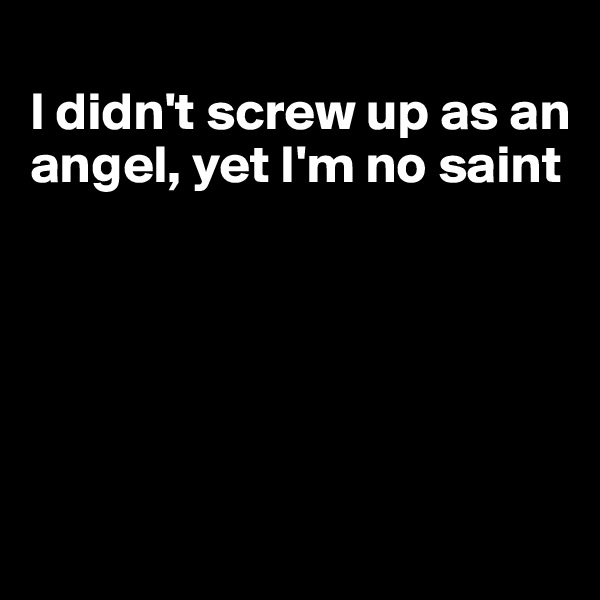 
I didn't screw up as an angel, yet I'm no saint





