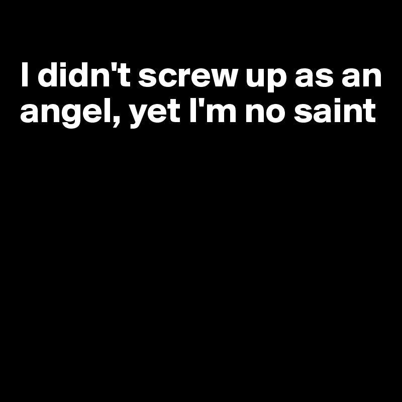 
I didn't screw up as an angel, yet I'm no saint





