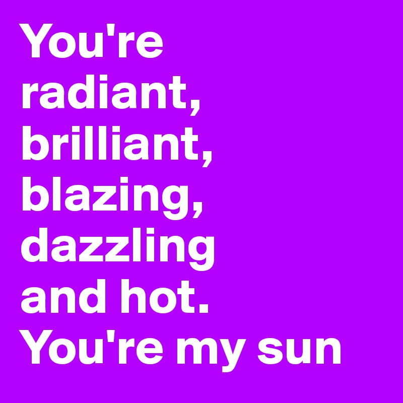 You're 
radiant, 
brilliant,  
blazing, 
dazzling 
and hot.
You're my sun