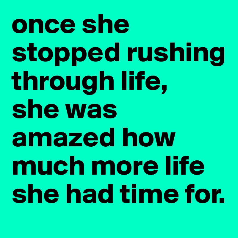 once she stopped rushing through life, 
she was amazed how much more life she had time for.