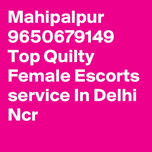 Mahipalpur 9650679149 Top Quilty Female Escorts service In Delhi Ncr