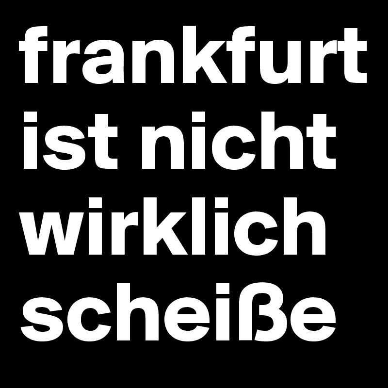 frankfurt ist nicht wirklich scheiße