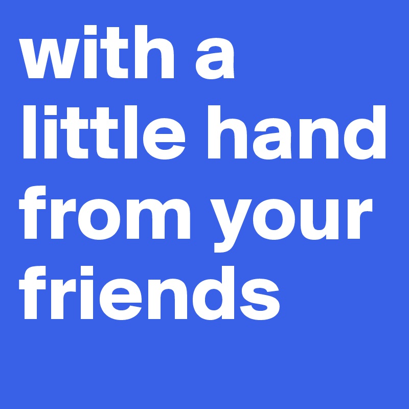 with a little hand from your friends