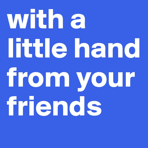 with a little hand from your friends