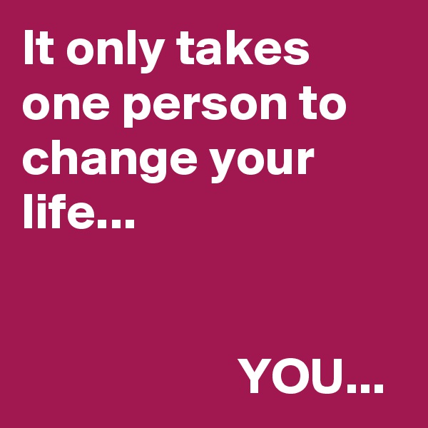 It only takes one person to change your life...


                     YOU...