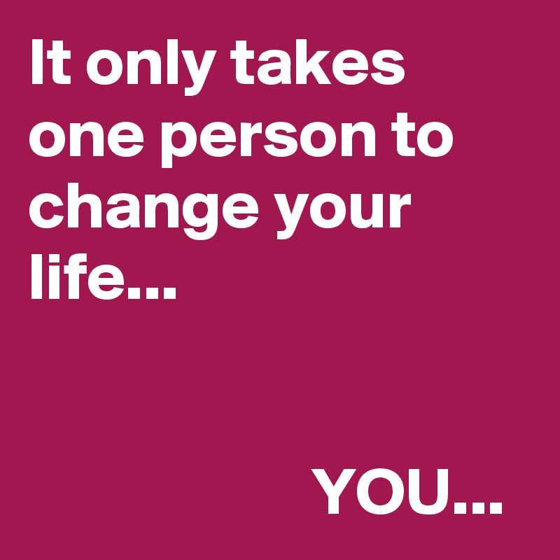 It only takes one person to change your life...


                     YOU...
