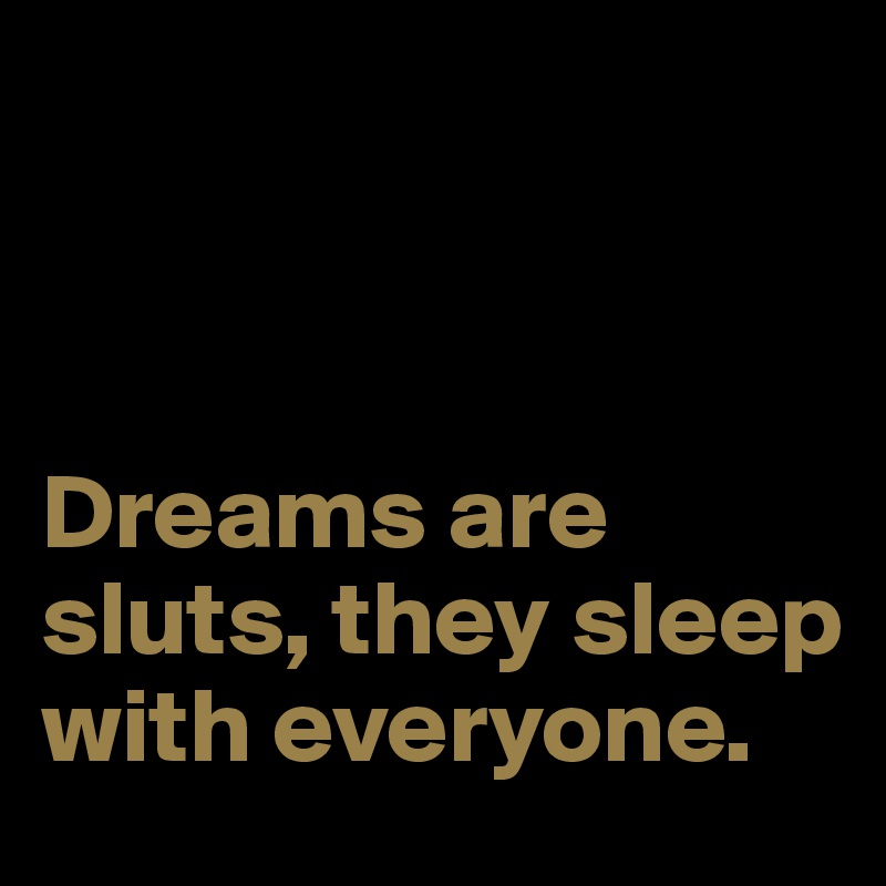 



Dreams are sluts, they sleep with everyone.