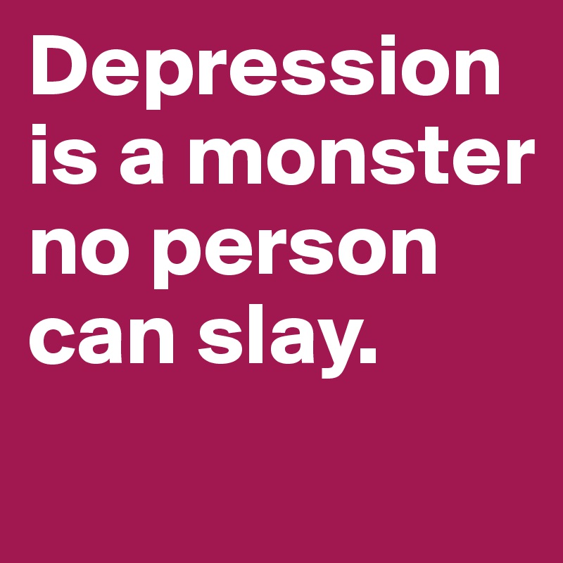 Depression is a monster no person can slay.
