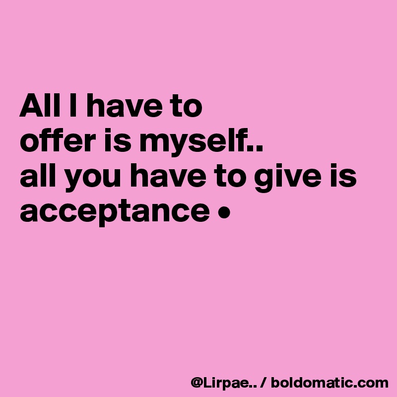 

All I have to
offer is myself..
all you have to give is acceptance •



