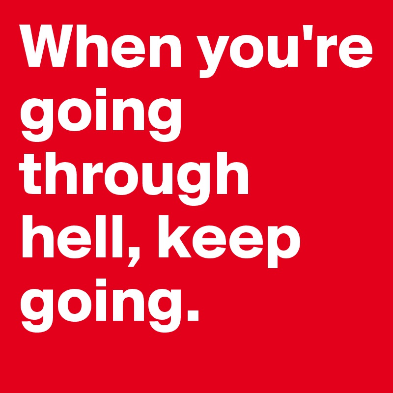 When you're going through hell, keep going.