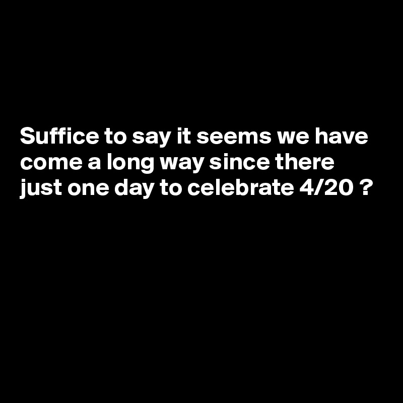 



Suffice to say it seems we have come a long way since there just one day to celebrate 4/20 ?






