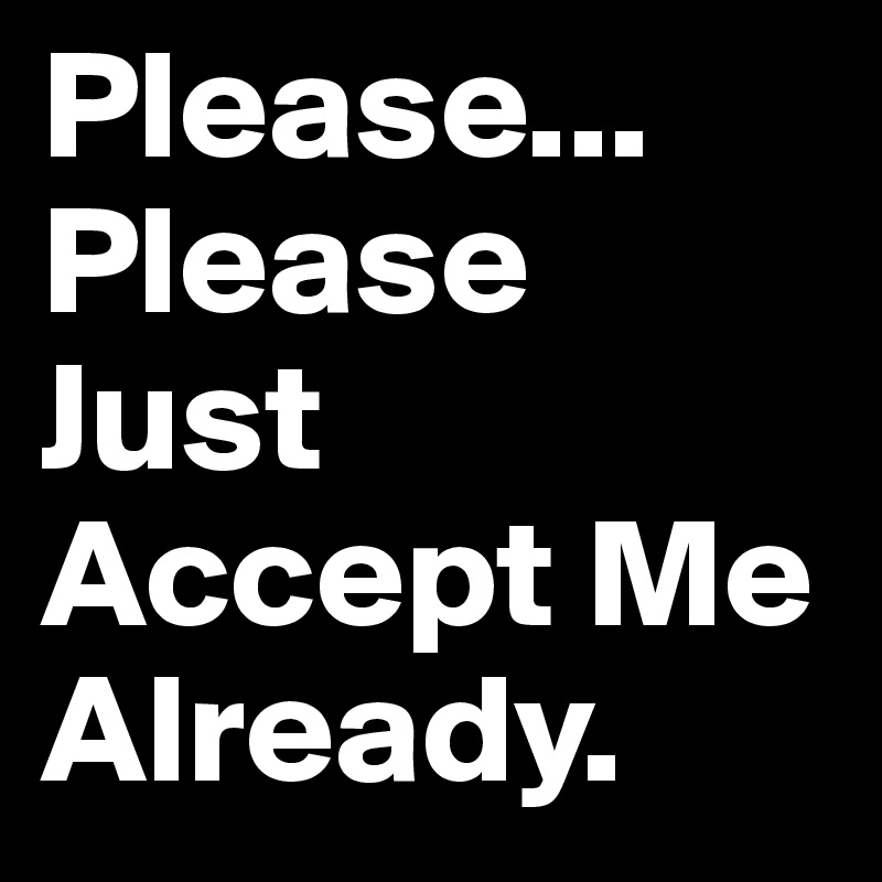Please... Please Just Accept Me Already. 