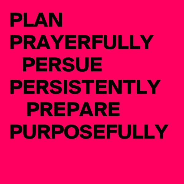 PLAN PRAYERFULLY
   PERSUE
PERSISTENTLY
    PREPARE
PURPOSEFULLY 