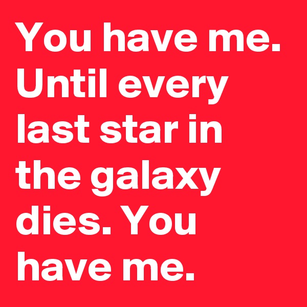 You have me. Until every last star in the galaxy dies. You have me.