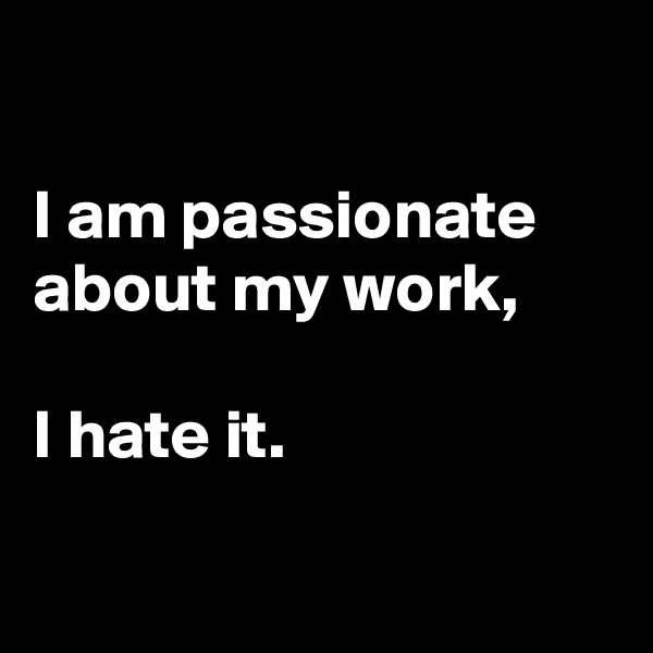 

I am passionate about my work, 

I hate it. 

