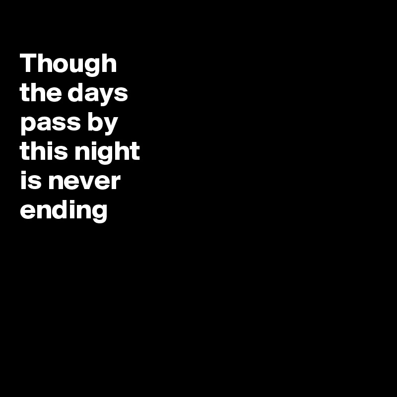 
Though 
the days 
pass by
this night 
is never
ending 




