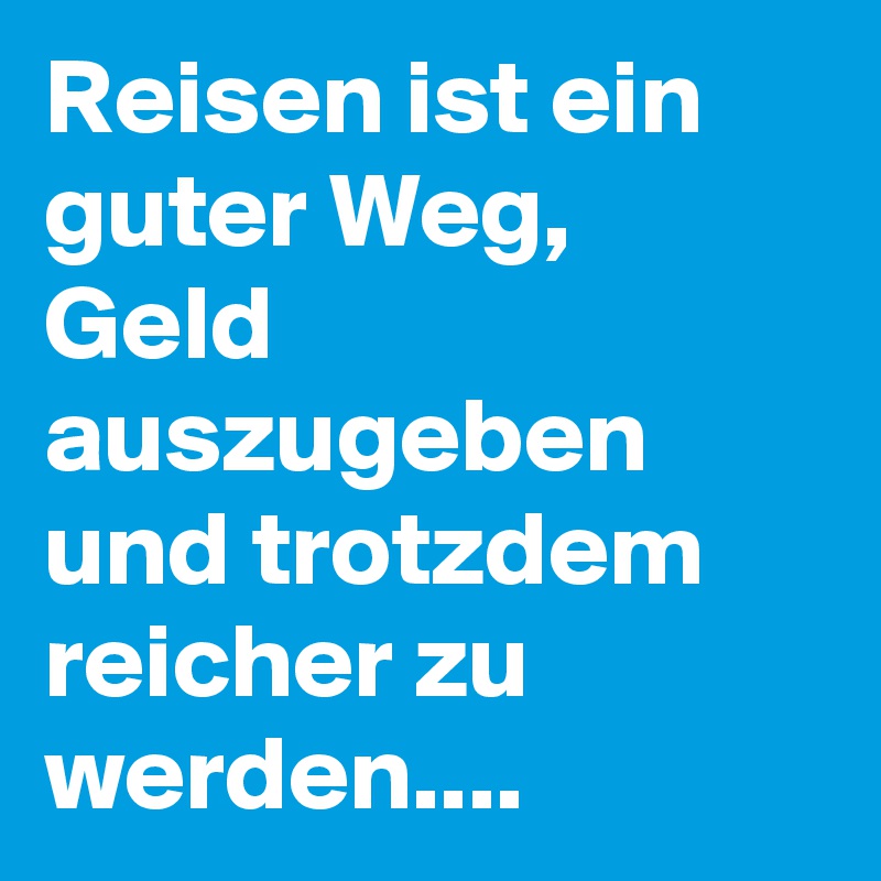 Reisen ist ein guter Weg, Geld auszugeben und trotzdem reicher zu werden....