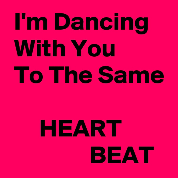  I'm Dancing
 With You
 To The Same

      HEART
                BEAT