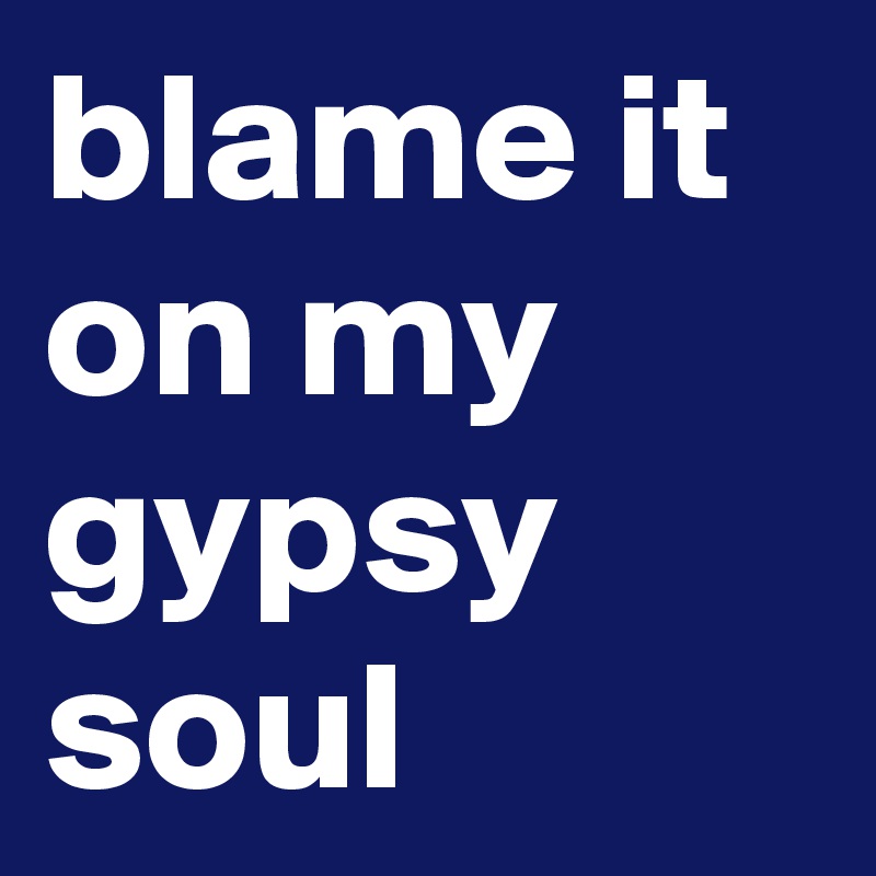 blame it on my gypsy soul