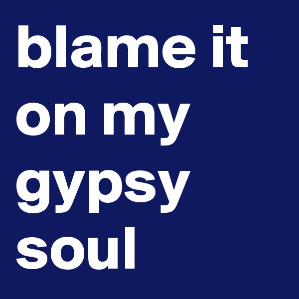 blame it on my gypsy soul
