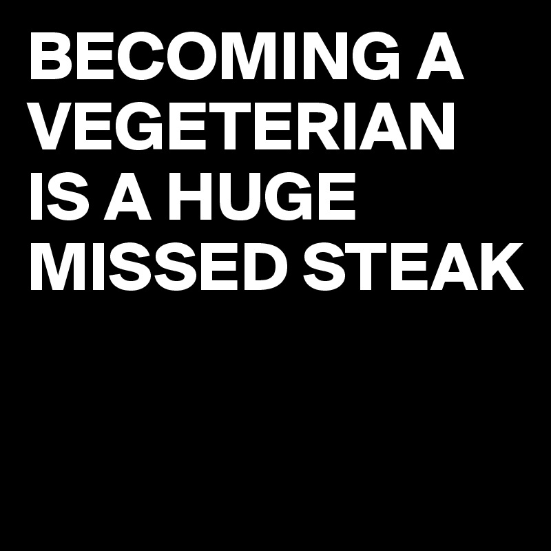 BECOMING A VEGETERIAN IS A HUGE MISSED STEAK

