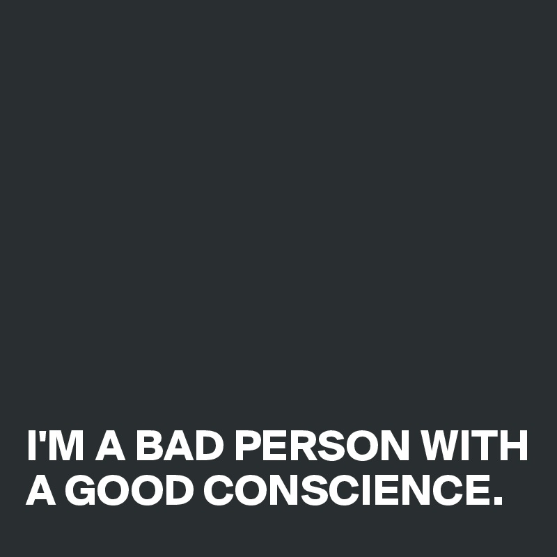 








I'M A BAD PERSON WITH A GOOD CONSCIENCE.