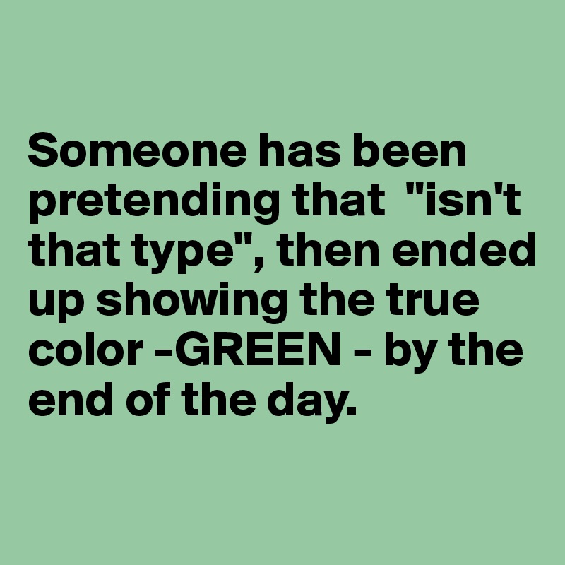 

Someone has been pretending that  "isn't that type", then ended up showing the true color -GREEN - by the end of the day. 

