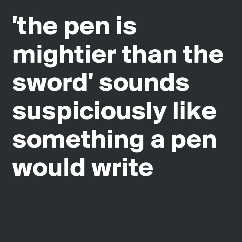 'the pen is mightier than the sword' sounds suspiciously like something a pen would write

