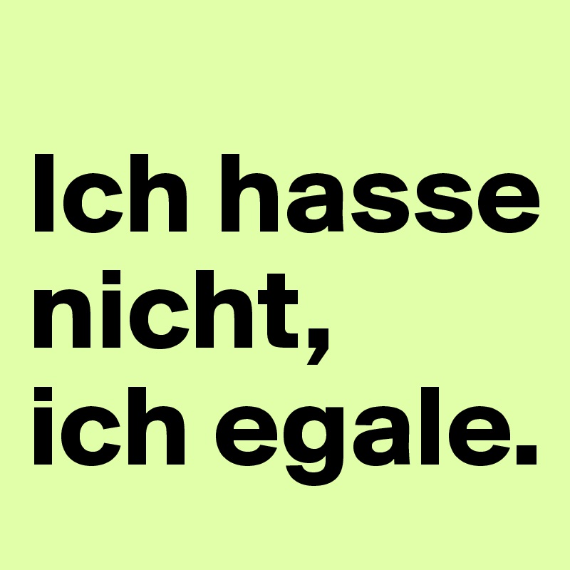 
Ich hasse nicht, 
ich egale.