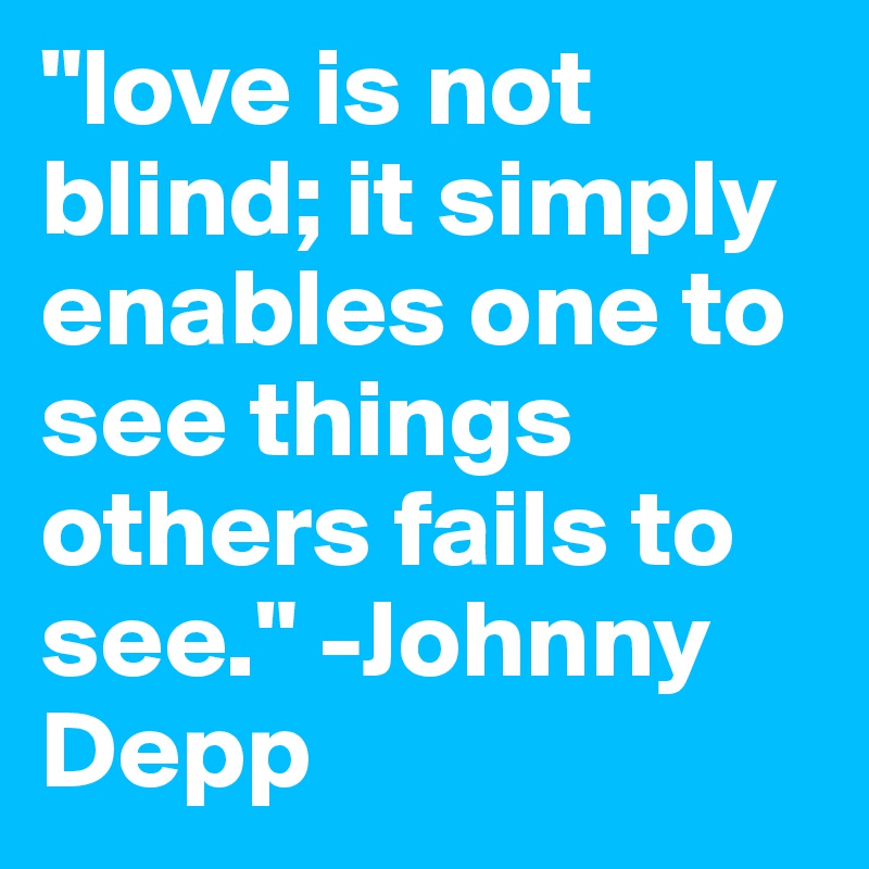 "love is not blind; it simply enables one to see things others fails to see." -Johnny Depp