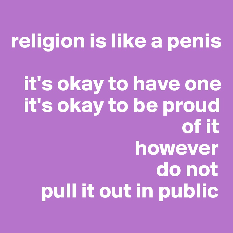 
religion is like a penis

   it's okay to have one 
   it's okay to be proud 
                                        of it 
                             however
                                  do not 
       pull it out in public