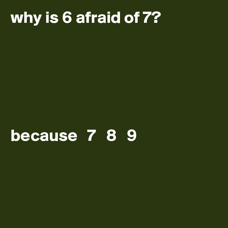 why is 6 afraid of 7?






because   7   8   9



