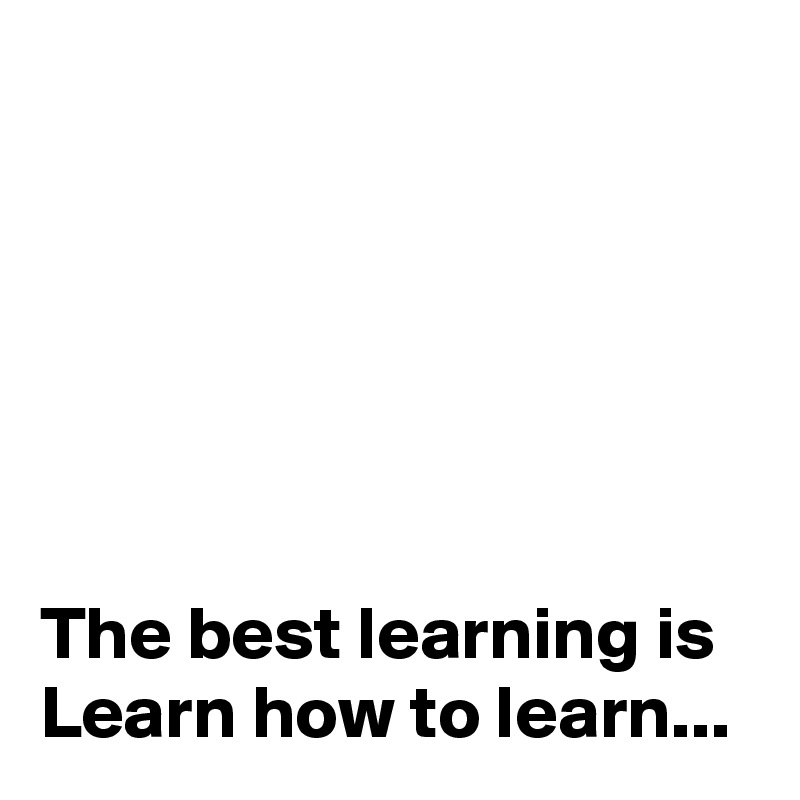 






The best learning is 
Learn how to learn...