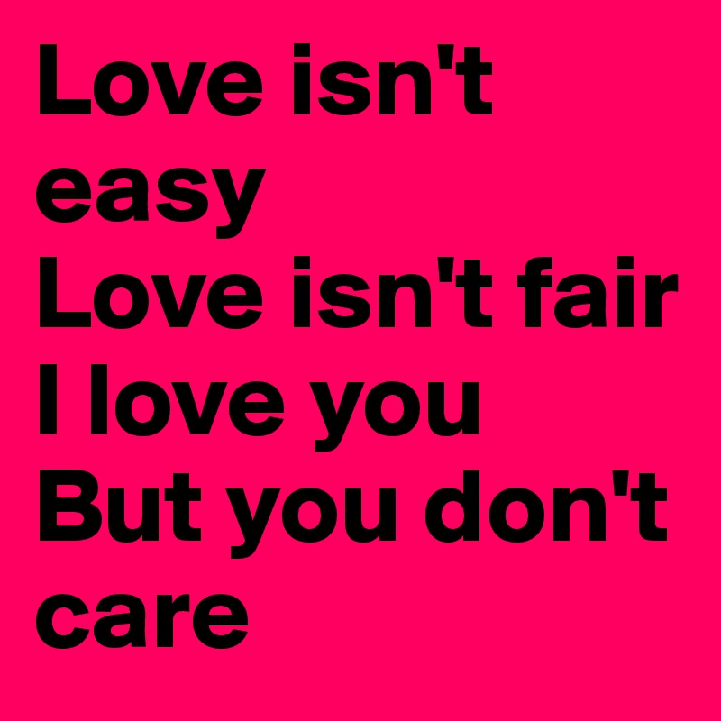 Love isn't  easy 
Love isn't fair
I love you 
But you don't care