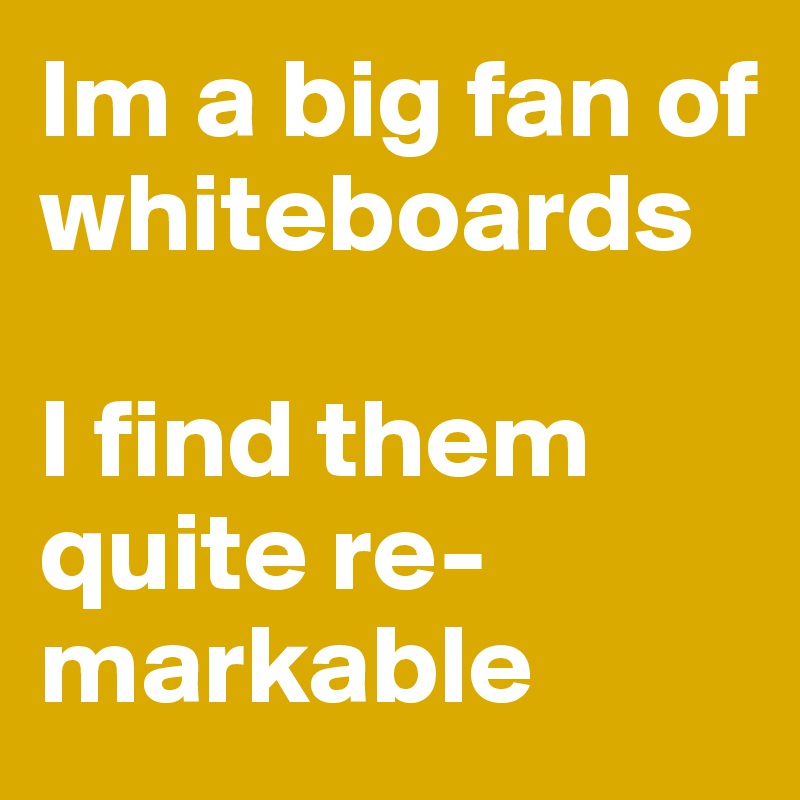 Im a big fan of whiteboards

I find them quite re-markable