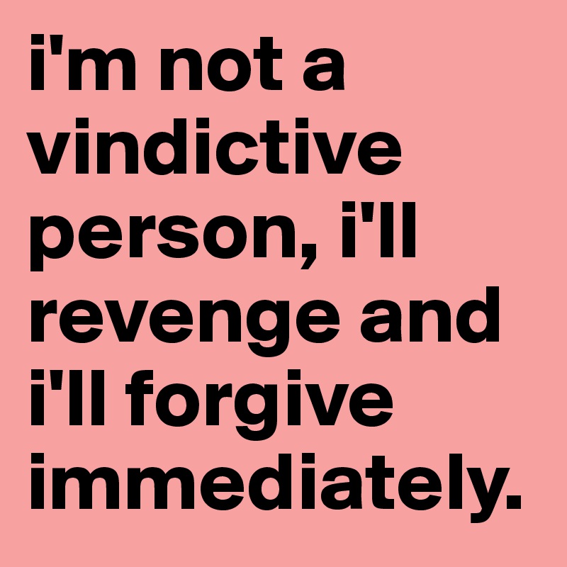 i'm not a vindictive person, i'll revenge and i'll forgive immediately.