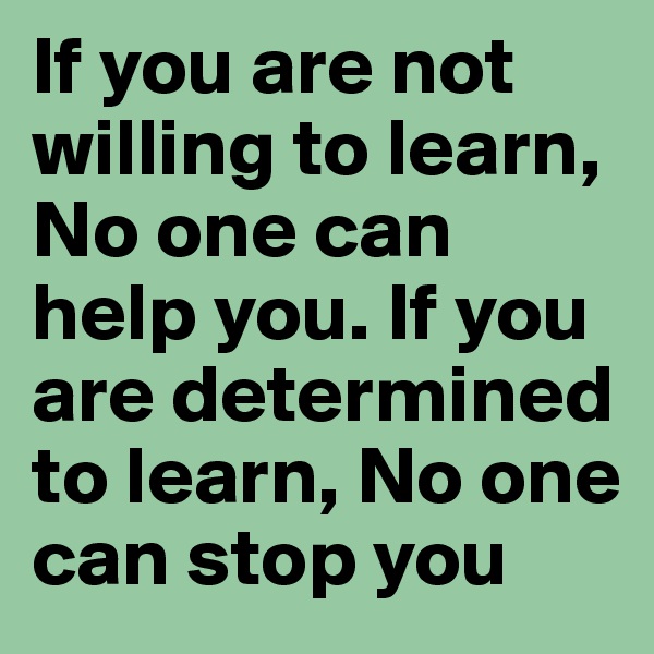 If you are not willing to learn, No one can help you. If you are determined to learn, No one can stop you